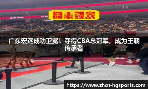 广东宏远成功卫冕！夺得CBA总冠军，成为王朝传承者