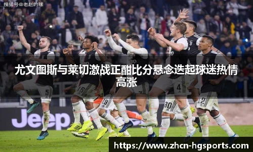 尤文图斯与莱切激战正酣比分悬念迭起球迷热情高涨