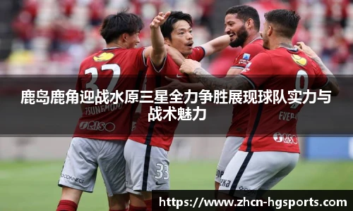 鹿岛鹿角迎战水原三星全力争胜展现球队实力与战术魅力